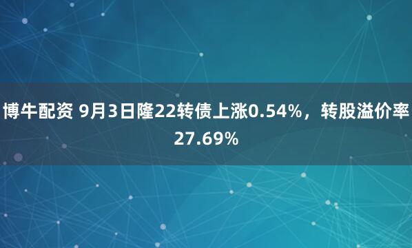 博牛配资 9月3日隆22转债上涨0.54%，转股溢价率27.69%