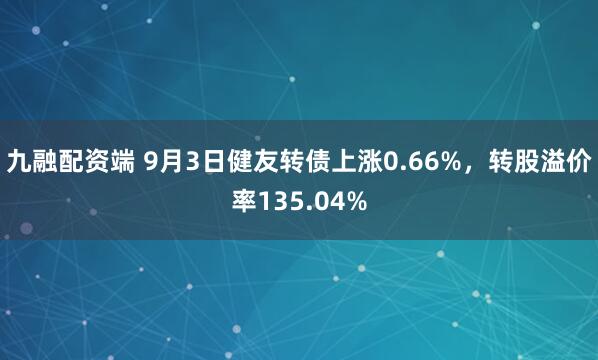 九融配资端 9月3日健友转债上涨0.66%，转股溢价率135.04%