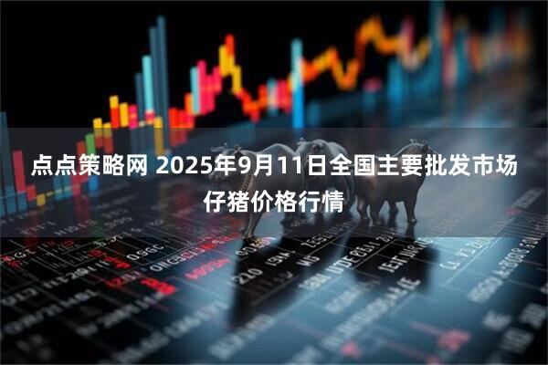点点策略网 2025年9月11日全国主要批发市场仔猪价格行情