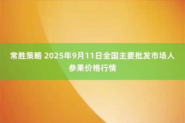 常胜策略 2025年9月11日全国主要批发市场人参果价格行情
