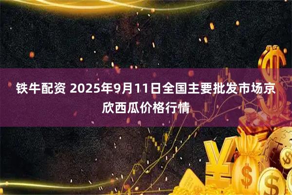 铁牛配资 2025年9月11日全国主要批发市场京欣西瓜价格行情