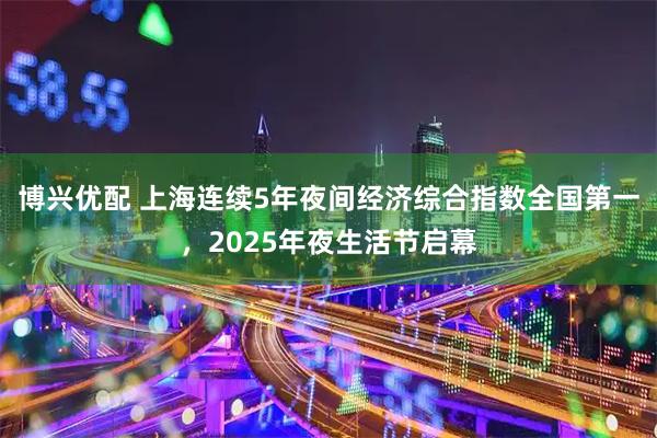博兴优配 上海连续5年夜间经济综合指数全国第一，2025年夜生活节启幕