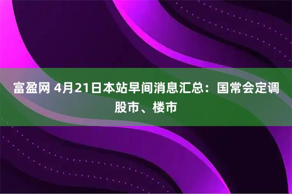 富盈网 4月21日本站早间消息汇总：国常会定调股市、楼市