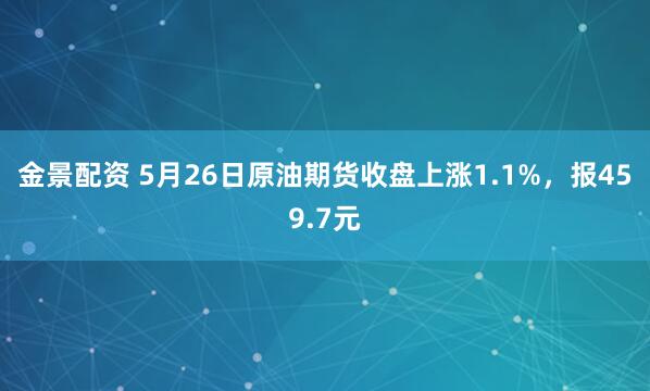 金景配资 5月26日原油期货收盘上涨1.1%，报459.7元