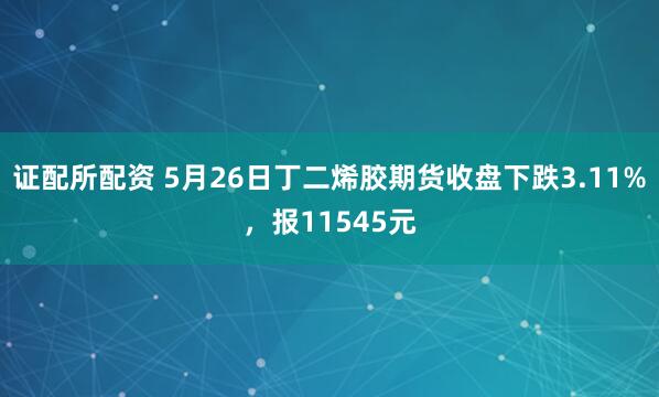 证配所配资 5月26日丁二烯胶期货收盘下跌3.11%，报11545元
