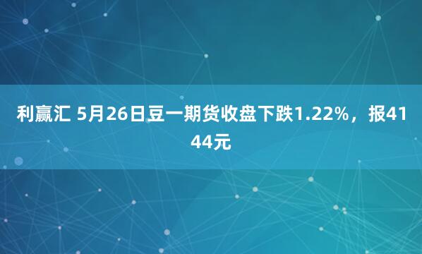 利赢汇 5月26日豆一期货收盘下跌1.22%，报4144元