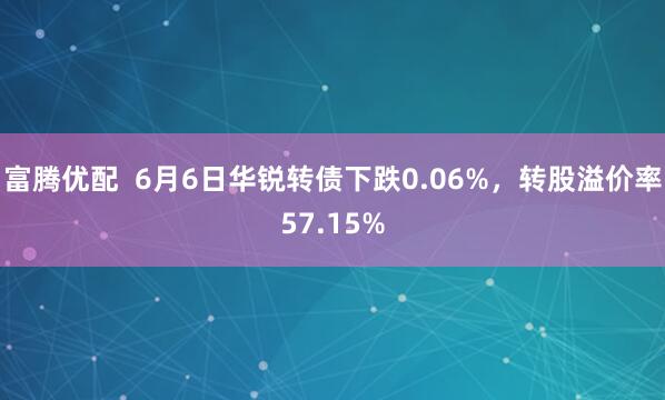 富腾优配  6月6日华锐转债下跌0.06%，转股溢价率57.15%