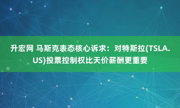 升宏网 马斯克表态核心诉求：对特斯拉(TSLA.US)投票控制权比天价薪酬更重要