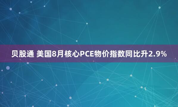贝股通 美国8月核心PCE物价指数同比升2.9%