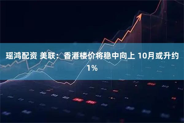 瑶鸿配资 美联：香港楼价将稳中向上 10月或升约1%