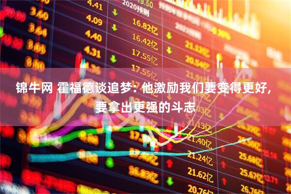 锦牛网 霍福德谈追梦: 他激励我们要变得更好, 要拿出更强的斗志