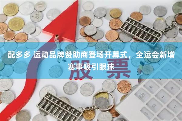 配多多 运动品牌赞助商登场开幕式，全运会新增赛事吸引眼球