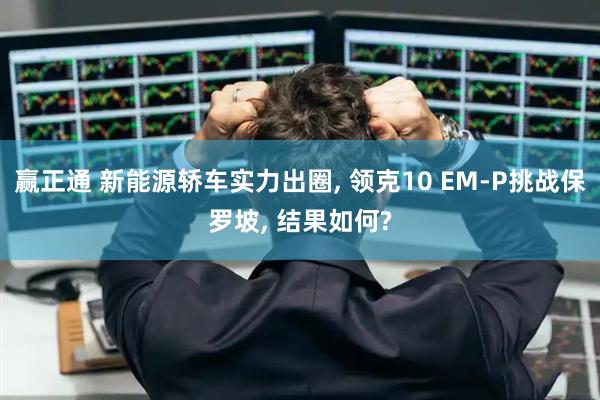 赢正通 新能源轿车实力出圈, 领克10 EM-P挑战保罗坡, 结果如何?