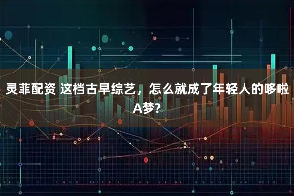 灵菲配资 这档古早综艺，怎么就成了年轻人的哆啦A梦?