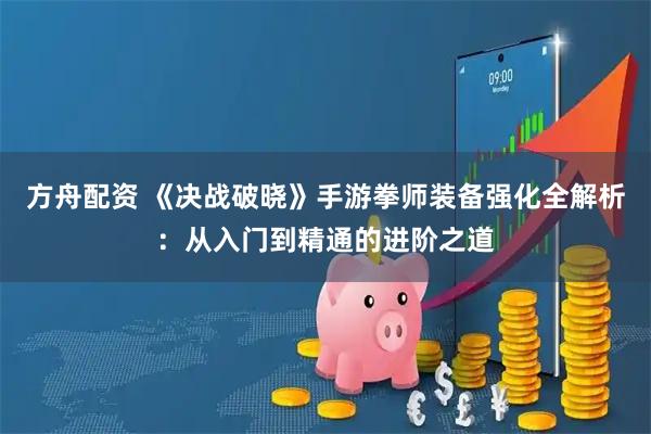 方舟配资 《决战破晓》手游拳师装备强化全解析：从入门到精通的进阶之道