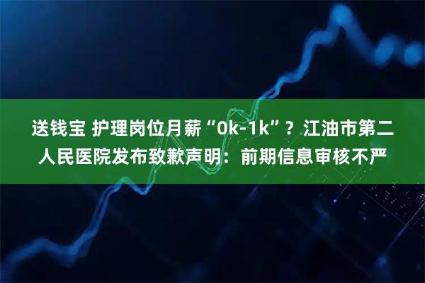 送钱宝 护理岗位月薪“0k-1k”？江油市第二人民医院发布致歉声明：前期信息审核不严