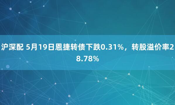 沪深配 5月19日恩捷转债下跌0.31%，转股溢价率28.78%
