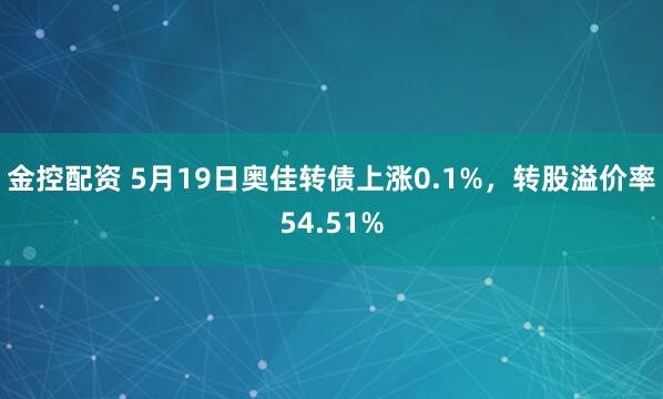 金控配资 5月19日奥佳转债上涨0.1%，转股溢价率54.51%