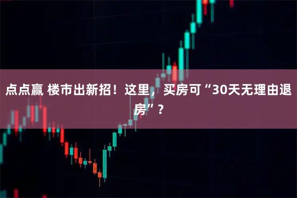 点点赢 楼市出新招！这里，买房可“30天无理由退房”？