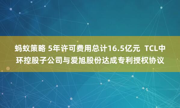 蚂蚁策略 5年许可费用总计16.5亿元  TCL中环控股子公司与爱旭股份达成专利授权协议