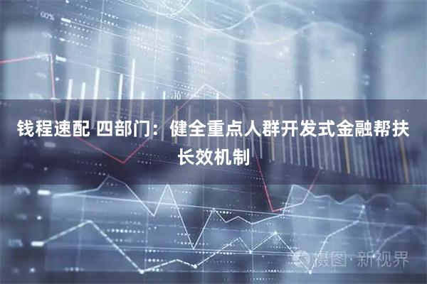钱程速配 四部门：健全重点人群开发式金融帮扶长效机制