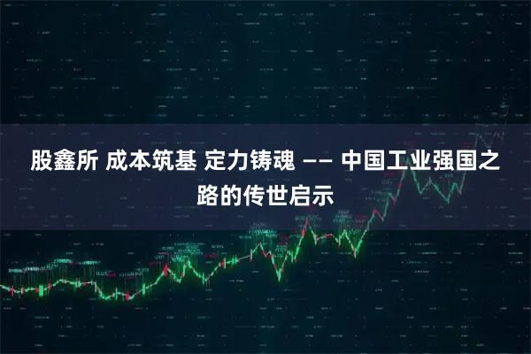 股鑫所 成本筑基 定力铸魂 —— 中国工业强国之路的传世启示