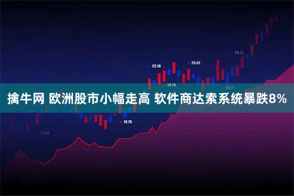 擒牛网 欧洲股市小幅走高 软件商达索系统暴跌8%