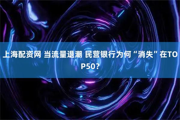 上海配资网 当流量退潮 民营银行为何“消失”在TOP50？