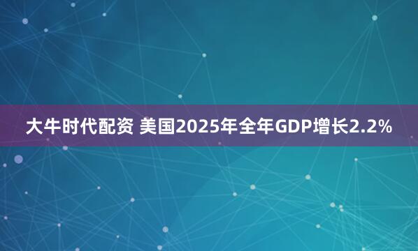 大牛时代配资 美国2025年全年GDP增长2.2%