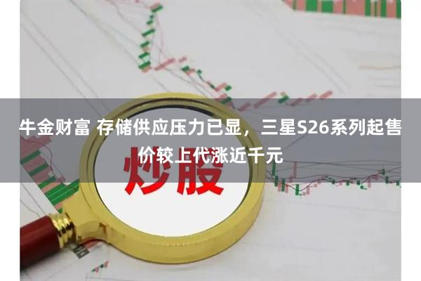 牛金财富 存储供应压力已显，三星S26系列起售价较上代涨近千元