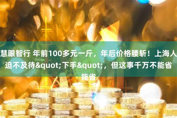 慧眼智行 年前100多元一斤，年后价格腰斩！上海人迫不及待"下手"，但这事千万不能省