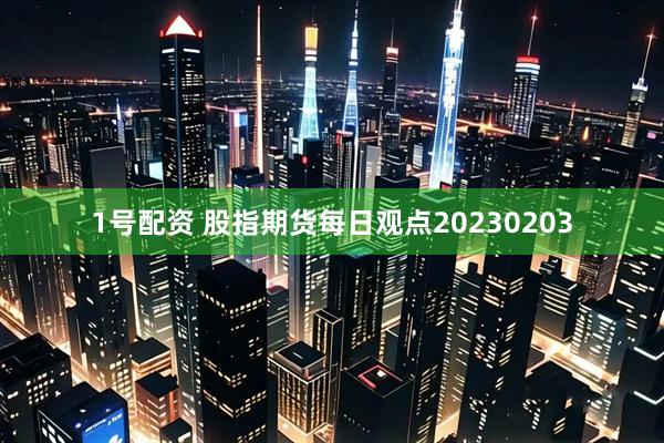 1号配资 股指期货每日观点20230203