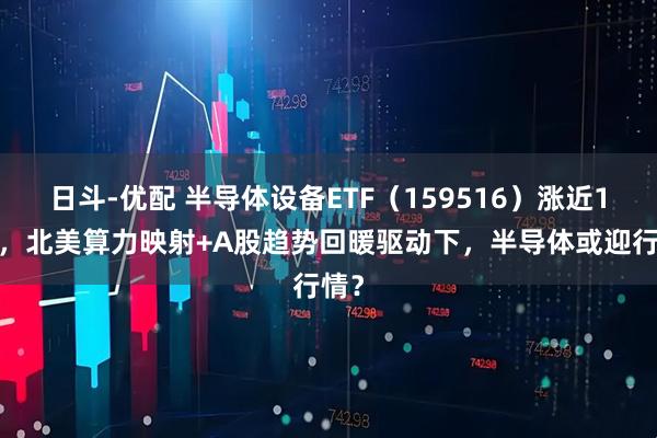 日斗-优配 半导体设备ETF（159516）涨近15%，北美算力映射+A股趋势回暖驱动下，半导体或迎行情？