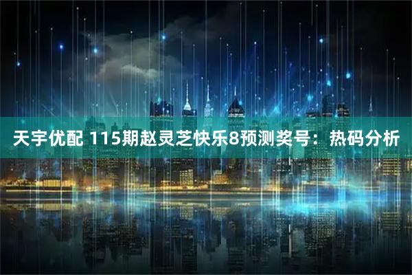 天宇优配 115期赵灵芝快乐8预测奖号：热码分析