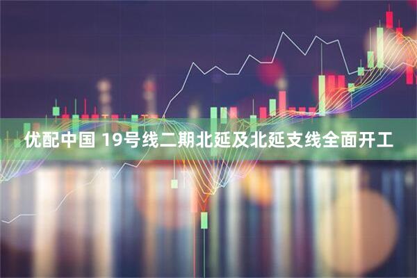 优配中国 19号线二期北延及北延支线全面开工