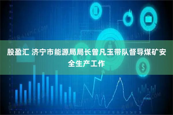 股盈汇 济宁市能源局局长曾凡玉带队督导煤矿安全生产工作