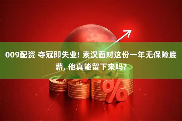 009配资 夺冠即失业! 索汉面对这份一年无保障底薪, 他真能留下来吗?